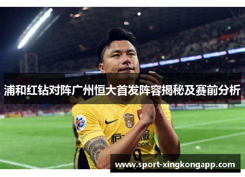 浦和红钻对阵广州恒大首发阵容揭秘及赛前分析