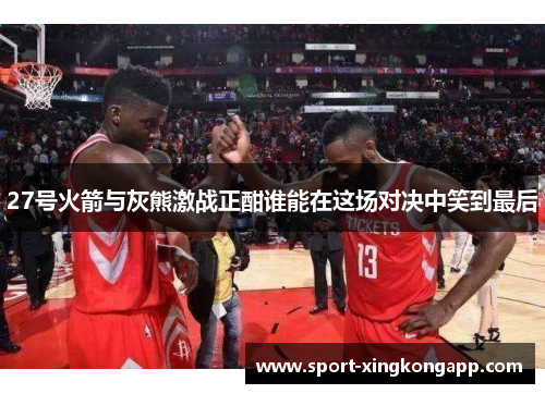 27号火箭与灰熊激战正酣谁能在这场对决中笑到最后