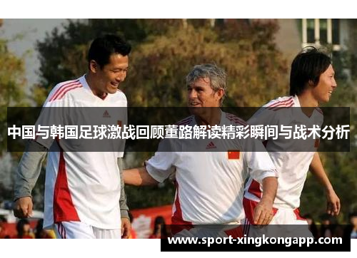 中国与韩国足球激战回顾董路解读精彩瞬间与战术分析