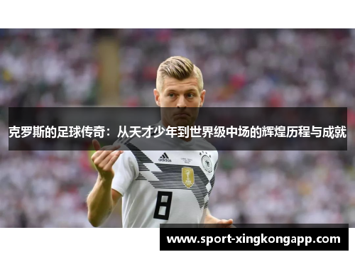 克罗斯的足球传奇：从天才少年到世界级中场的辉煌历程与成就