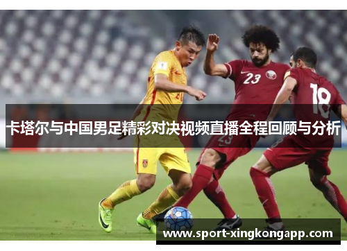 卡塔尔与中国男足精彩对决视频直播全程回顾与分析
