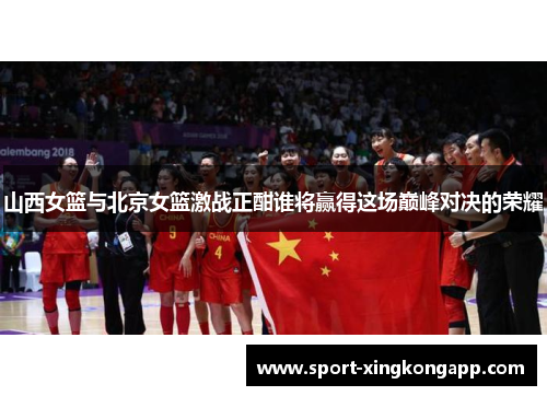 山西女篮与北京女篮激战正酣谁将赢得这场巅峰对决的荣耀