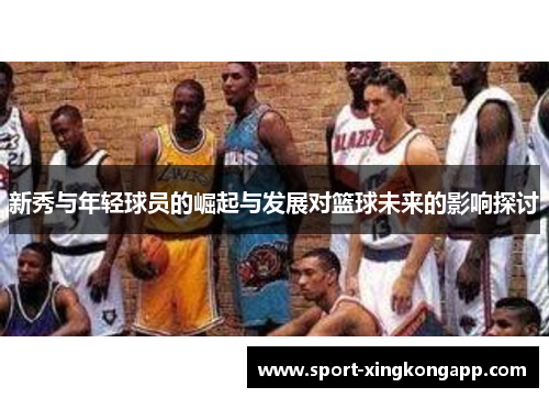 新秀与年轻球员的崛起与发展对篮球未来的影响探讨