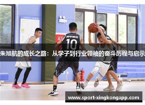 朱旭航的成长之路：从学子到行业领袖的奋斗历程与启示